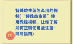 特殊益生菌怎么用的视频(“特殊益生菌”使用教程视频，让你了解如何正确使用益生菌-简易指南)