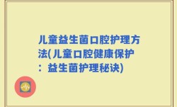 儿童益生菌口腔护理方法(儿童口腔健康保护：益生菌护理秘诀)