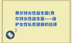 费尔特女性益生菌(费尔特女性益生菌——维护女性私密健康的选择)