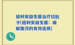 纽利安益生菌治疗拉肚子(纽利安益生菌：缓解腹泻的有效选择)