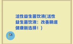活性益生菌饮液(活性益生菌饮液：改善肠道健康新选择！)