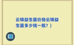 云锦益生菌价格云锦益生菌多少钱一瓶？)
