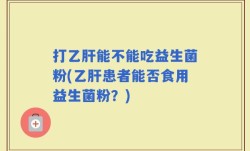 打乙肝能不能吃益生菌粉(乙肝患者能否食用益生菌粉？)