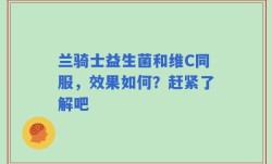 兰骑士益生菌和维C同服，效果如何？赶紧了解吧