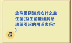 念珠菌阴道炎吃什么益生菌(益生菌能缓解念珠菌引起的阴道炎吗？)
