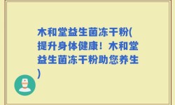 木和堂益生菌冻干粉(提升身体健康！木和堂益生菌冻干粉助您养生)