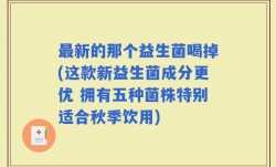 最新的那个益生菌喝掉(这款新益生菌成分更优 拥有五种菌株特别适合秋季饮用)
