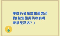 哪些药名是益生菌类药物(益生菌类药物有哪些常见药名？)