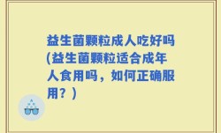 益生菌颗粒成人吃好吗(益生菌颗粒适合成年人食用吗，如何正确服用？)