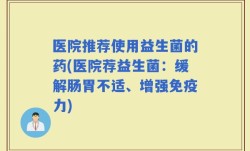 医院推荐使用益生菌的药(医院荐益生菌：缓解肠胃不适、增强免疫力)