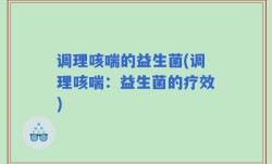 调理咳喘的益生菌(调理咳喘：益生菌的疗效)