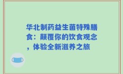 华北制药益生菌特殊膳食：颠覆你的饮食观念，体验全新滋养之旅