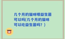 几个月的猫咪喂益生菌可以吗(几个月的猫咪可以吃益生菌吗？)