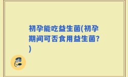 初孕能吃益生菌(初孕期间可否食用益生菌？)