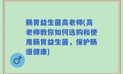 肠胃益生菌高老师(高老师教你如何选购和使用肠胃益生菌，保护肠道健康)