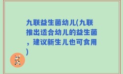 九联益生菌幼儿(九联推出适合幼儿的益生菌，建议新生儿也可食用)