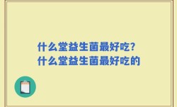 什么堂益生菌最好吃？什么堂益生菌最好吃的