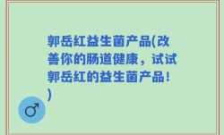 郭岳红益生菌产品(改善你的肠道健康，试试郭岳红的益生菌产品！)