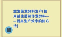 益生菌发酵料生产(使用益生菌制作发酵料——提高生产效率的新方法)