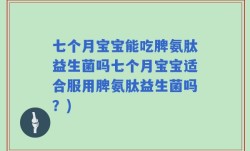 七个月宝宝能吃脾氨肽益生菌吗七个月宝宝适合服用脾氨肽益生菌吗？)