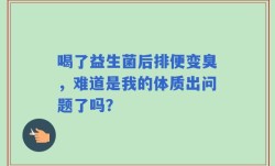 喝了益生菌后排便变臭，难道是我的体质出问题了吗？