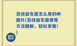 荔枝益生菌怎么用的啊图片(荔枝益生菌使用方法图解，轻松掌握！)