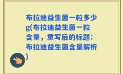 布拉迪益生菌一粒多少g(布拉迪益生菌一粒含量，重写后的标题：布拉迪益生菌含量解析)