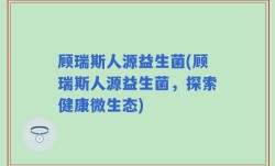 顾瑞斯人源益生菌(顾瑞斯人源益生菌，探索健康微生态)