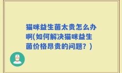 猫咪益生菌太贵怎么办啊(如何解决猫咪益生菌价格昂贵的问题？)