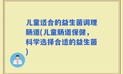 儿童适合的益生菌调理肠道(儿童肠道保健，科学选择合适的益生菌)