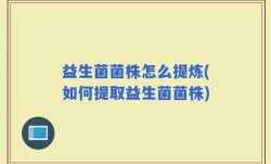 益生菌菌株怎么提炼(如何提取益生菌菌株)