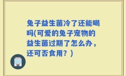 兔子益生菌冷了还能喝吗(可爱的兔子宠物的益生菌过期了怎么办，还可否食用？)