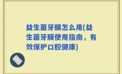 益生菌牙膜怎么用(益生菌牙膜使用指南，有效保护口腔健康)