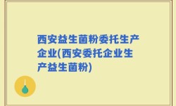 西安益生菌粉委托生产企业(西安委托企业生产益生菌粉)