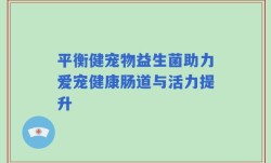 平衡健宠物益生菌助力爱宠健康肠道与活力提升