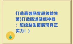 打造最强肠胃超级益生菌(打造肠道健康神器：超级益生菌展现真正实力！)