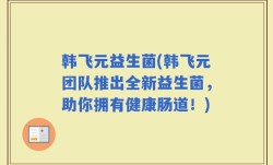 韩飞元益生菌(韩飞元团队推出全新益生菌，助你拥有健康肠道！)