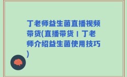 丁老师益生菌直播视频带货(直播带货丨丁老师介绍益生菌使用技巧)