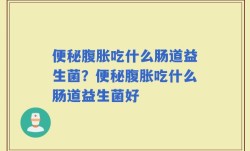 便秘腹胀吃什么肠道益生菌？便秘腹胀吃什么肠道益生菌好