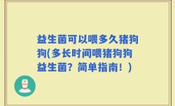 益生菌可以喂多久猪狗狗(多长时间喂猪狗狗益生菌？简单指南！)