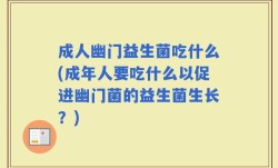 成人幽门益生菌吃什么(成年人要吃什么以促进幽门菌的益生菌生长？)