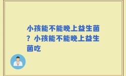 小孩能不能晚上益生菌？小孩能不能晚上益生菌吃