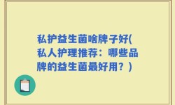 私护益生菌啥牌子好(私人护理推荐：哪些品牌的益生菌最好用？)