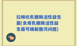 拉稀吃乳糖酶活性益生菌(食用乳糖酶活性益生菌可缓解腹泻问题)