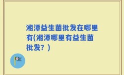 湘潭益生菌批发在哪里有(湘潭哪里有益生菌批发？)