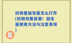 抗敏君益生菌怎么打开(抗敏效果显著！益生菌使用方法与注意事项)