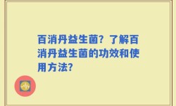 百消丹益生菌？了解百消丹益生菌的功效和使用方法？
