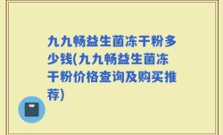 九九畅益生菌冻干粉多少钱(九九畅益生菌冻干粉价格查询及购买推荐)