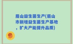 眉山益生菌生产(眉山市新增益生菌生产基地，扩大产能提升品质)