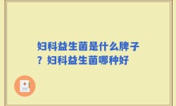 妇科益生菌是什么牌子？妇科益生菌哪种好